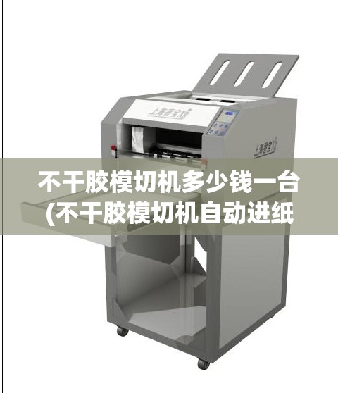 不干胶模切机多少钱一台(不干胶模切机自动进纸切割机)