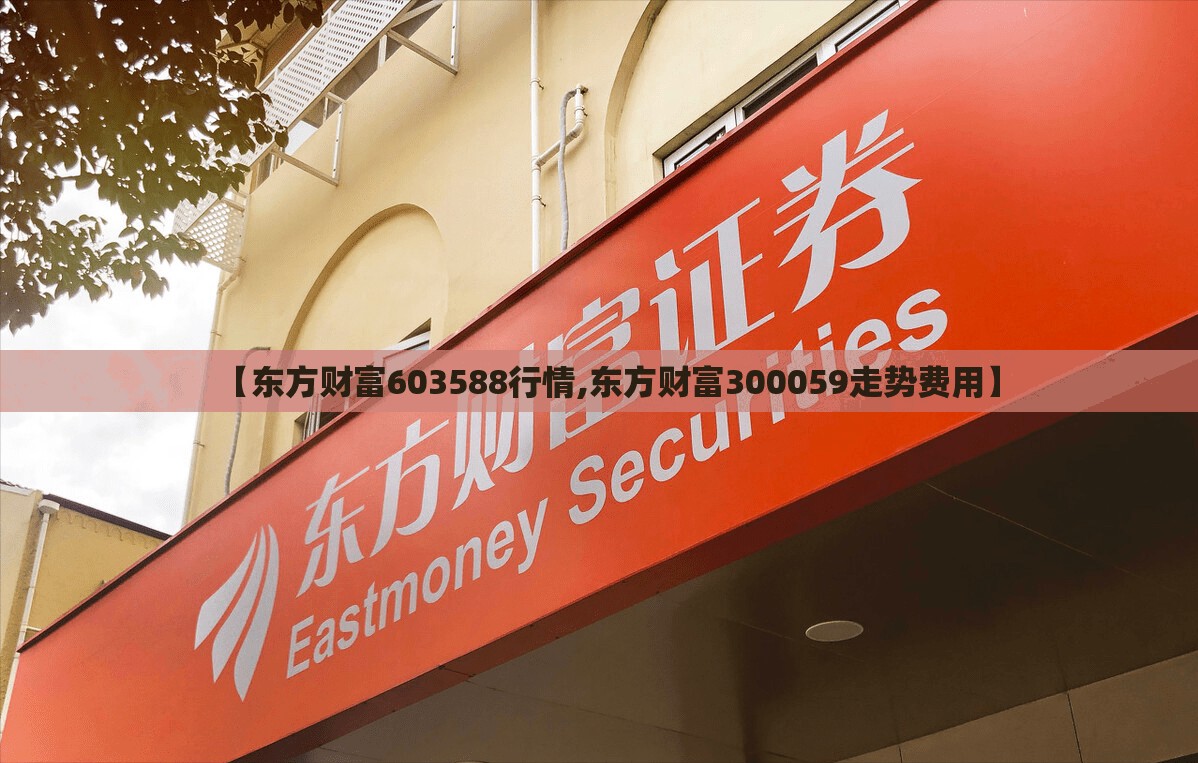 【东方财富603588行情,东方财富300059走势费用】 【东方财富603588行情,东方财富300059走势费用】