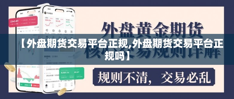 【外盘期货交易平台正规,外盘期货交易平台正规吗】 【外盘期货交易平台正规,外盘期货交易平台正规吗】