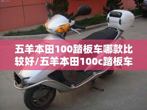 五羊本田100踏板车哪款比较好/五羊本田100c踏板车费用 五羊本田100踏板车哪款比较好/五羊本田100c踏板车费用