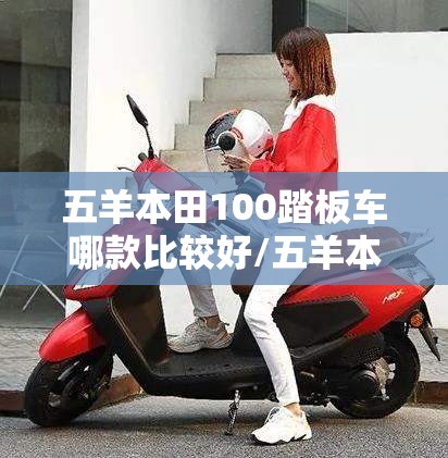 五羊本田100踏板车哪款比较好/五羊本田100c踏板车费用 五羊本田100踏板车哪款比较好/五羊本田100c踏板车费用