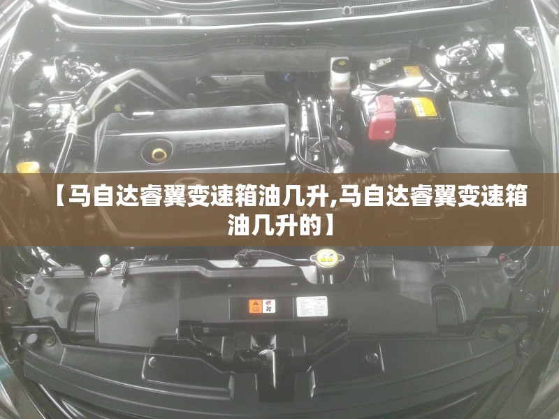【马自达睿翼变速箱油几升,马自达睿翼变速箱油几升的】