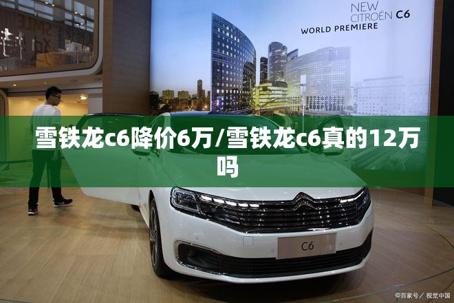 雪铁龙c6降价6万/雪铁龙c6真的12万吗