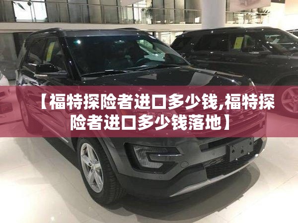 【福特探险者进口多少钱,福特探险者进口多少钱落地】