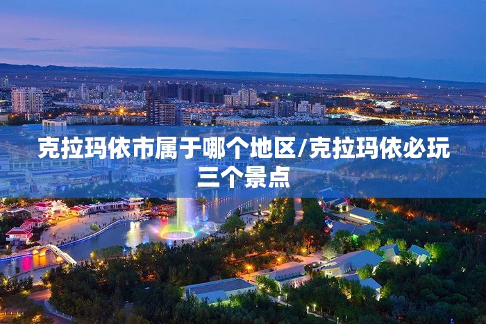克拉玛依市属于哪个地区/克拉玛依必玩三个景点