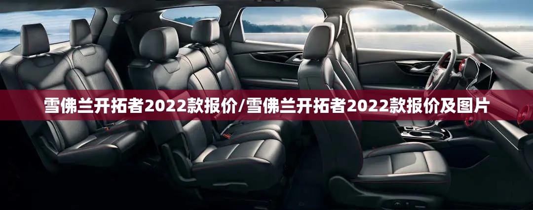 雪佛兰开拓者2022款报价/雪佛兰开拓者2022款报价及图片 雪佛兰开拓者2022款报价/雪佛兰开拓者2022款报价及图片