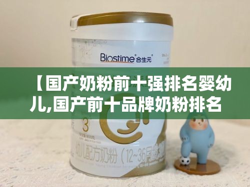 【国产奶粉前十强排名婴幼儿,国产前十品牌奶粉排名】 【国产奶粉前十强排名婴幼儿,国产前十品牌奶粉排名】