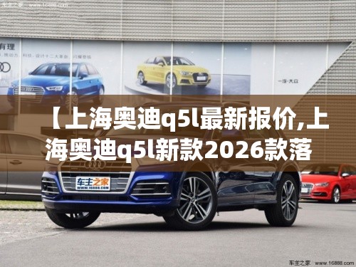 【上海奥迪q5l最新报价,上海奥迪q5l新款2026款落地费用】