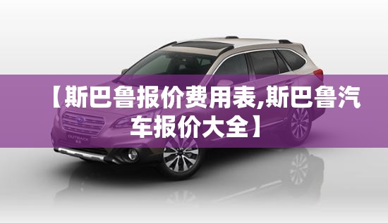 【斯巴鲁报价费用表,斯巴鲁汽车报价大全】 【斯巴鲁报价费用表,斯巴鲁汽车报价大全】