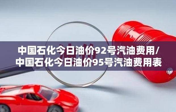 中国石化今日油价92号汽油费用/中国石化今日油价95号汽油费用表