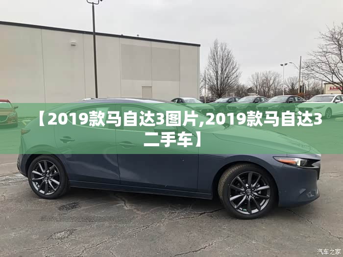【2019款马自达3图片,2019款马自达3二手车】 【2019款马自达3图片,2019款马自达3二手车】