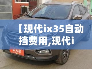 【现代ix35自动挡费用,现代ix35自动挡变速箱油】 【现代ix35自动挡费用,现代ix35自动挡变速箱油】