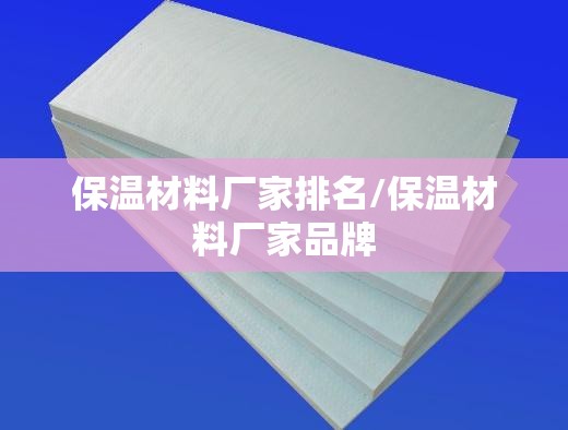 保温材料厂家排名/保温材料厂家品牌 保温材料厂家排名/保温材料厂家品牌