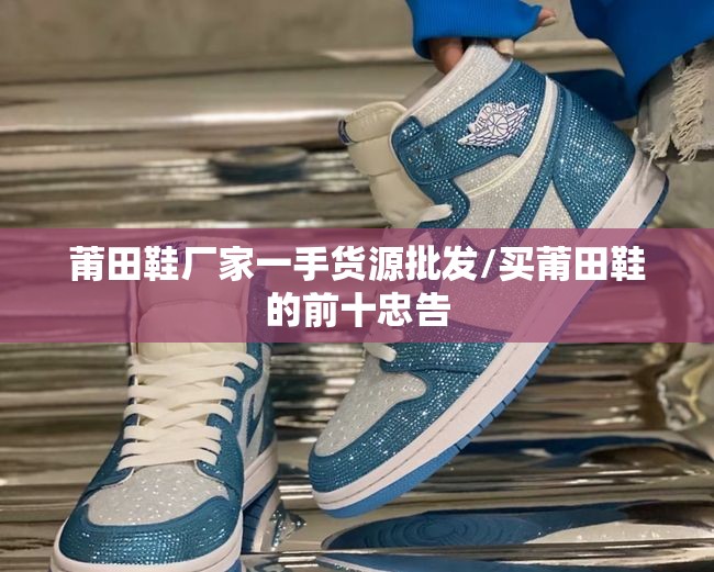 莆田鞋厂家一手货源批发/买莆田鞋的前十忠告
