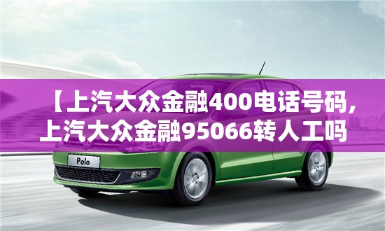 【上汽大众金融400电话号码,上汽大众金融95066转人工吗】