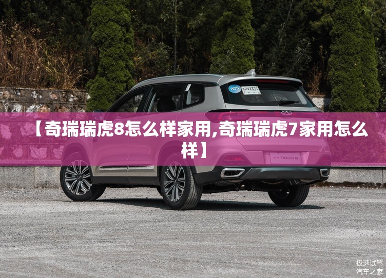 【奇瑞瑞虎8怎么样家用,奇瑞瑞虎7家用怎么样】