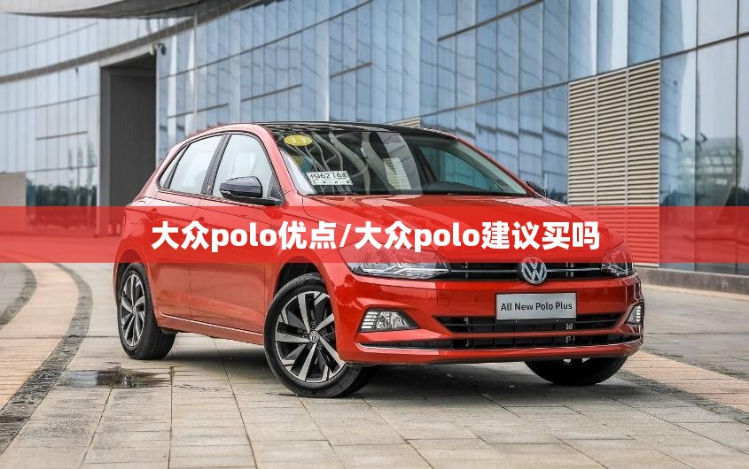 大众polo优点/大众polo建议买吗