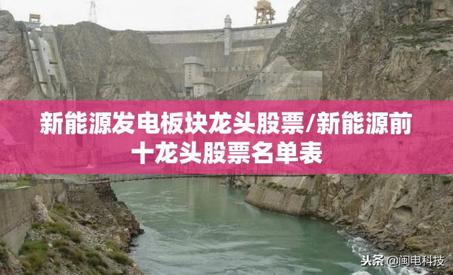 新能源发电板块龙头股票/新能源前十龙头股票名单表