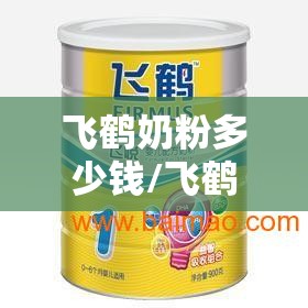 飞鹤奶粉多少钱/飞鹤奶粉多少钱?