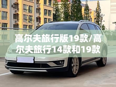 高尔夫旅行版19款/高尔夫旅行14款和19款哪个好 高尔夫旅行版19款/高尔夫旅行14款和19款哪个好