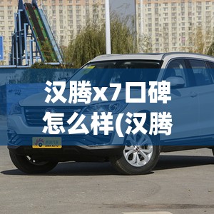 汉腾x7口碑怎么样(汉腾x7怎么样费油吗) 汉腾x7口碑怎么样(汉腾x7怎么样费油吗)