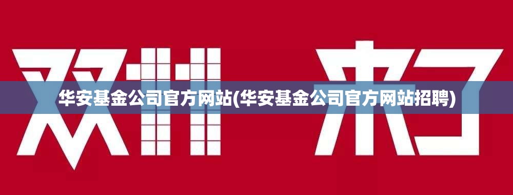 华安基金公司官方网站(华安基金公司官方网站招聘)