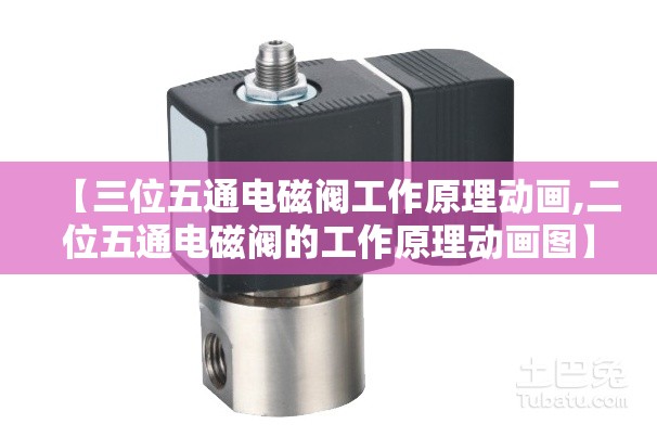【三位五通电磁阀工作原理动画,二位五通电磁阀的工作原理动画图】