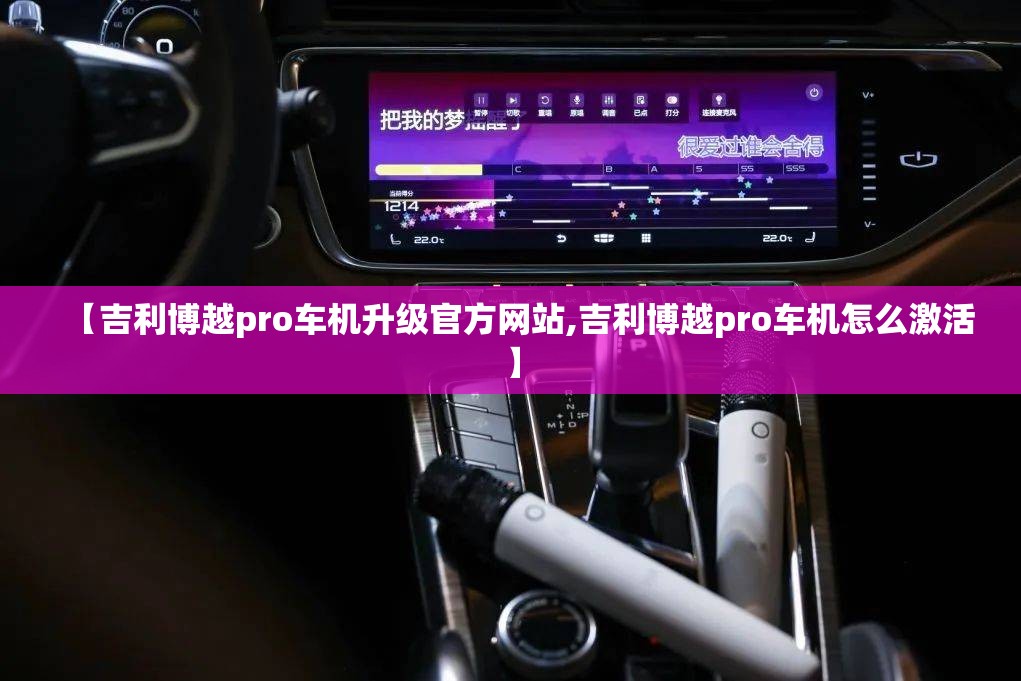 【吉利博越pro车机升级官方网站,吉利博越pro车机怎么激活】 【吉利博越pro车机升级官方网站,吉利博越pro车机怎么激活】
