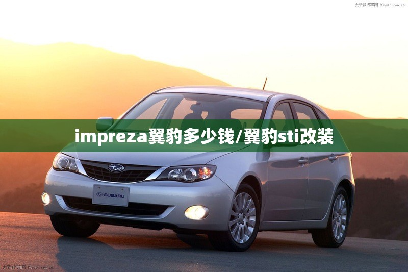 impreza翼豹多少钱/翼豹sti改装