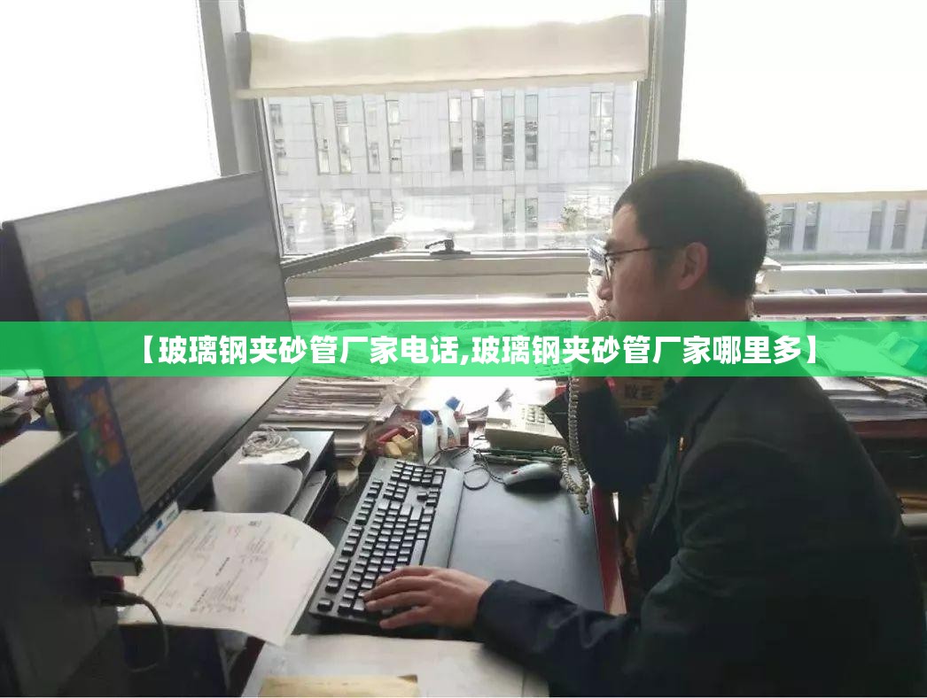 【玻璃钢夹砂管厂家电话,玻璃钢夹砂管厂家哪里多】