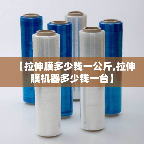 【拉伸膜多少钱一公斤,拉伸膜机器多少钱一台】 【拉伸膜多少钱一公斤,拉伸膜机器多少钱一台】