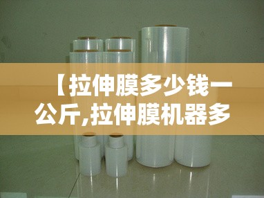 【拉伸膜多少钱一公斤,拉伸膜机器多少钱一台】 【拉伸膜多少钱一公斤,拉伸膜机器多少钱一台】