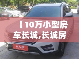 【10万小型房车长城,长城房车费用10万左右】 【10万小型房车长城,长城房车费用10万左右】