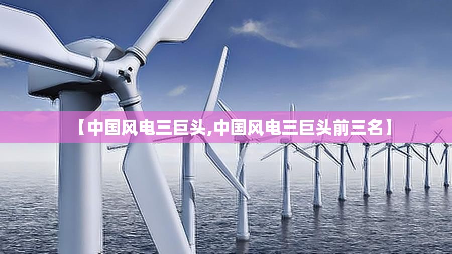 【中国风电三巨头,中国风电三巨头前三名】
