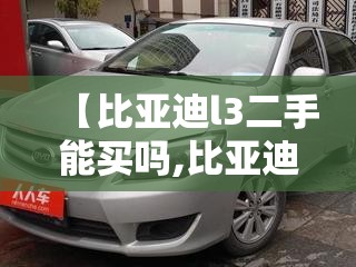 【比亚迪l3二手能买吗,比亚迪l3跑了10万公里还能开吗】 【比亚迪l3二手能买吗,比亚迪l3跑了10万公里还能开吗】