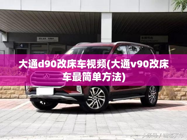 大通d90改床车视频(大通v90改床车最简单方法)