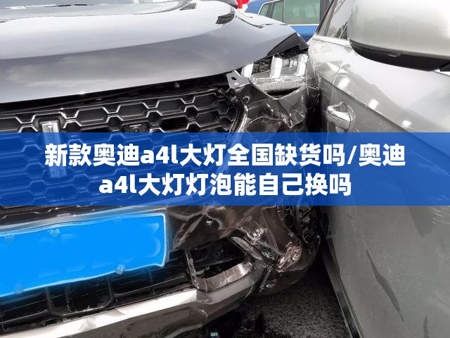 新款奥迪a4l大灯全国缺货吗/奥迪a4l大灯灯泡能自己换吗