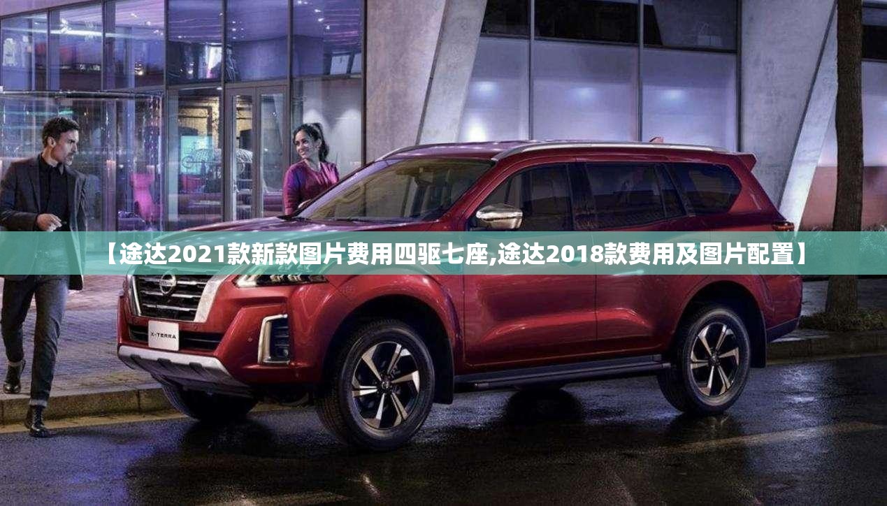 【途达2021款新款图片费用四驱七座,途达2018款费用及图片配置】 【途达2021款新款图片费用四驱七座,途达2018款费用及图片配置】