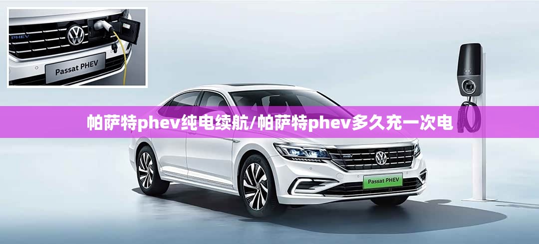 帕萨特phev纯电续航/帕萨特phev多久充一次电 帕萨特phev纯电续航/帕萨特phev多久充一次电