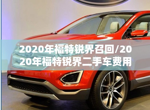 2020年福特锐界召回/2020年福特锐界二手车费用
