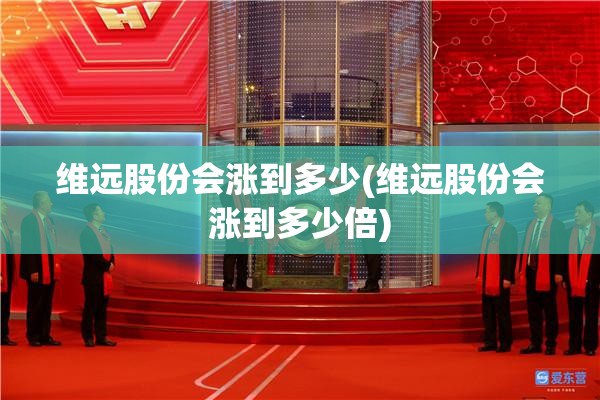 维远股份会涨到多少(维远股份会涨到多少倍)