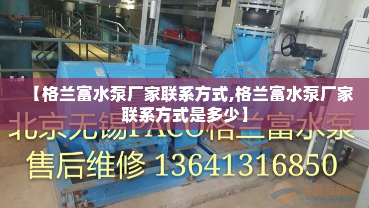 【格兰富水泵厂家联系方式,格兰富水泵厂家联系方式是多少】