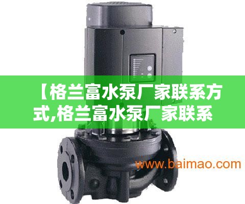 【格兰富水泵厂家联系方式,格兰富水泵厂家联系方式是多少】