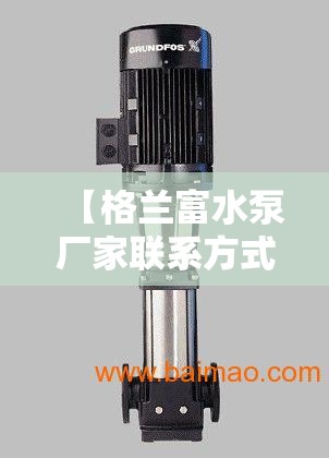 【格兰富水泵厂家联系方式,格兰富水泵厂家联系方式是多少】