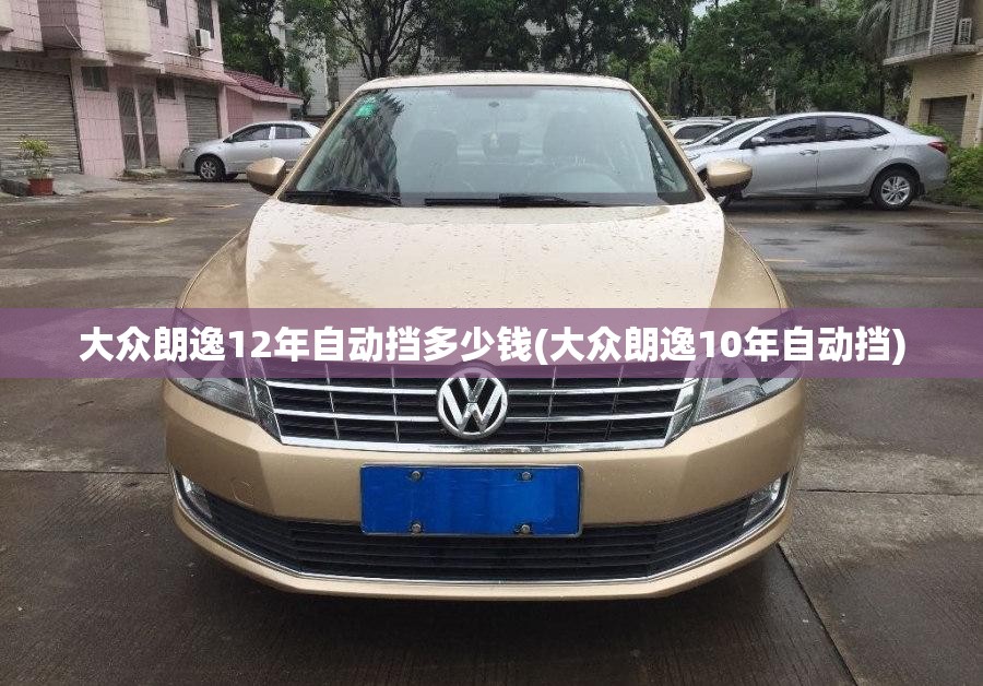 大众朗逸12年自动挡多少钱(大众朗逸10年自动挡) 大众朗逸12年自动挡多少钱(大众朗逸10年自动挡)