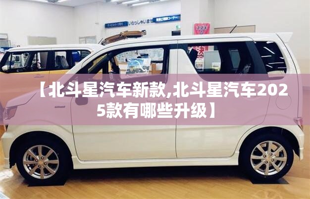 【北斗星汽车新款,北斗星汽车2025款有哪些升级】