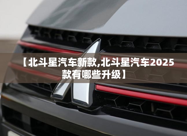 【北斗星汽车新款,北斗星汽车2025款有哪些升级】