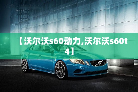 【沃尔沃s60动力,沃尔沃s60t4】