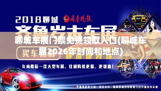 聊城车展门票免费领取入口(聊城车展2026年时间和地点) 聊城车展门票免费领取入口(聊城车展2026年时间和地点)