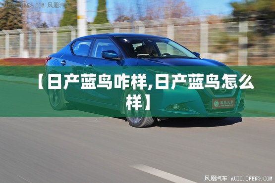 【日产蓝鸟咋样,日产蓝鸟怎么样】 【日产蓝鸟咋样,日产蓝鸟怎么样】